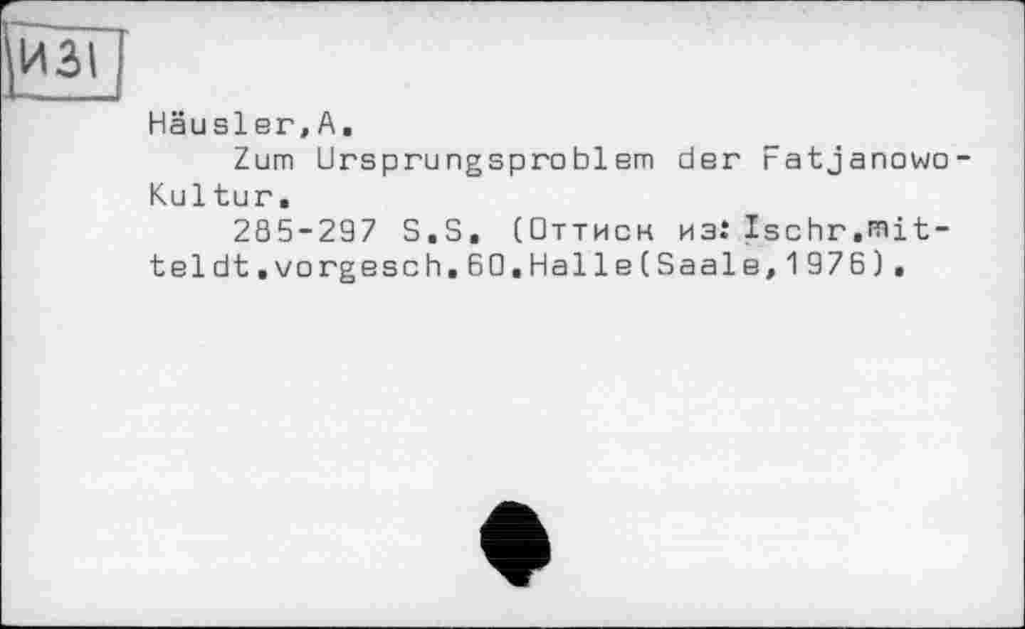 ﻿Häusler,А.
Zum Ursprungspreblem der Fatjanowo Kultur.
285-297 S.S. (Оттисн изіIschr.rait-teldt.vorgesch.60,Halle(Saale,1976),